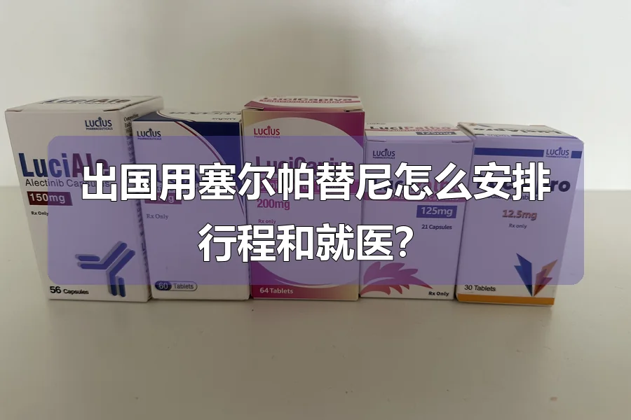 出国用塞尔帕替尼怎么安排行程和就医？