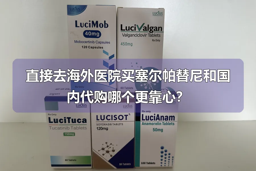 直接去海外医院买塞尔帕替尼和国内代购哪个更靠心？