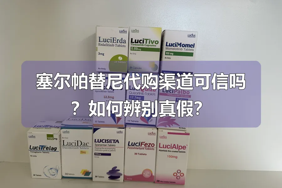 塞尔帕替尼代购渠道可信吗？如何辨别真假？